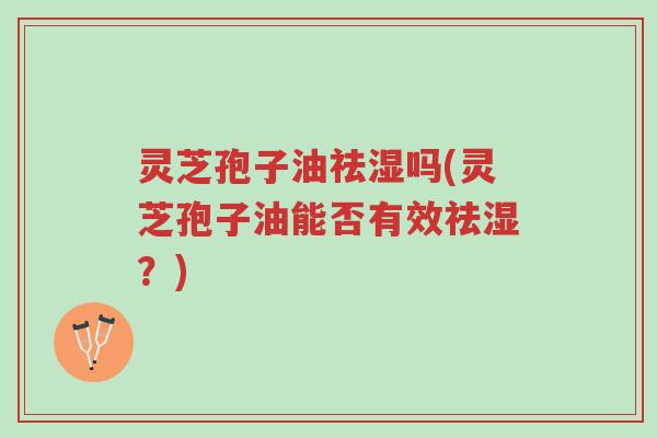 灵芝孢子油祛湿吗(灵芝孢子油能否有效祛湿？)-第1张图片-超越