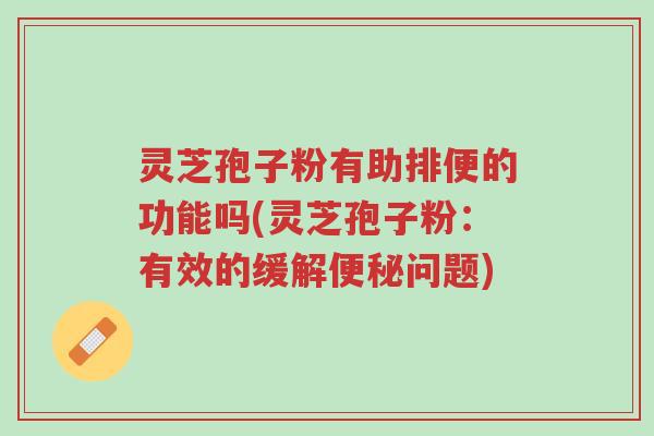 灵芝孢子粉有助排便的功能吗(灵芝孢子粉:有效的缓解便秘问题)-第1张图片-超越 灵芝孢子粉有助排便的功能吗(灵芝孢子粉:有效的缓解便秘问题)-第1张图片-超越