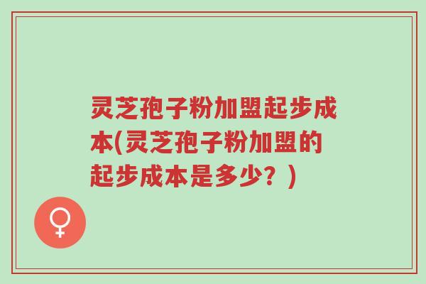 灵芝孢子粉加盟起步成本(灵芝孢子粉加盟的起步成本是多少?)-第1张图片-超越 灵芝孢子粉加盟起步成本(灵芝孢子粉加盟的起步成本是多少?)-第1张图片-超越