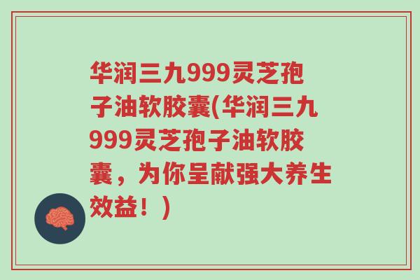 华润三九999灵芝孢子油软胶囊(华润三九999灵芝孢子油软胶囊,为你呈献强大养生效益!)-第1张图片-超越 华润三九999灵芝孢子油软胶囊(华润三九999灵芝孢子油软胶囊,为你呈献强大养生效益!)-第1张图片-超越