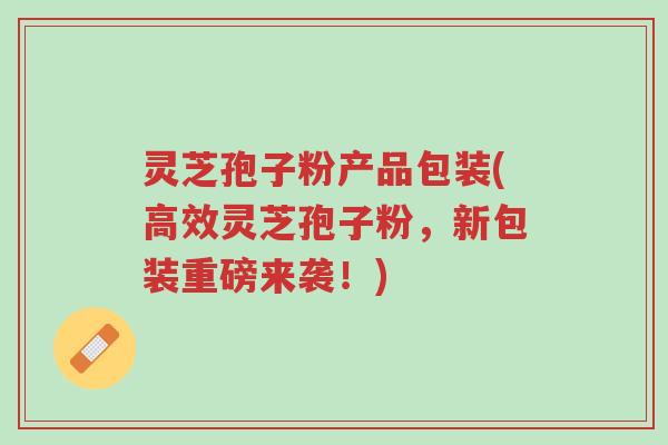 灵芝孢子粉产品包装(高效灵芝孢子粉,新包装重磅来袭!)-第1张图片-超越 灵芝孢子粉产品包装(高效灵芝孢子粉,新包装重磅来袭!)-第1张图片-超越