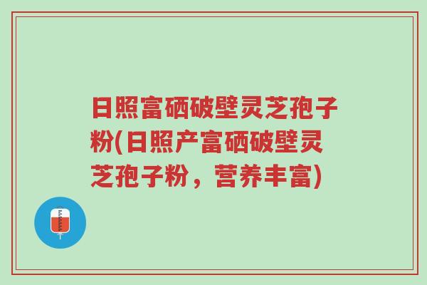 日照富硒破壁灵芝孢子粉(日照产富硒破壁灵芝孢子粉,营养丰富)-第1张图片-超越 日照富硒破壁灵芝孢子粉(日照产富硒破壁灵芝孢子粉,营养丰富)-第1张图片-超越