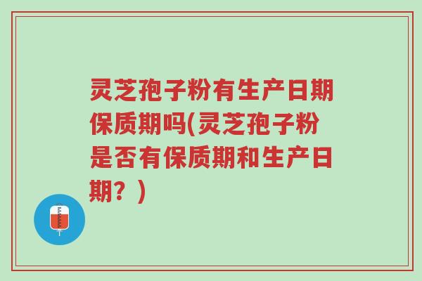 灵芝孢子粉有生产日期保质期吗(灵芝孢子粉是否有保质期和生产日期?)-第1张图片-超越 灵芝孢子粉有生产日期保质期吗(灵芝孢子粉是否有保质期和生产日期?)-第1张图片-超越