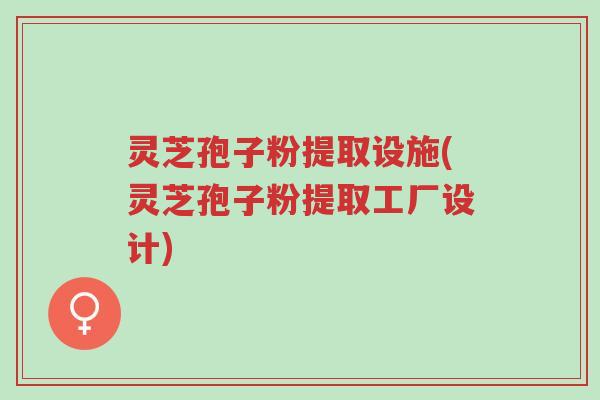 灵芝孢子粉提取设施(灵芝孢子粉提取工厂设计)-第1张图片-超越 灵芝孢子粉提取设施(灵芝孢子粉提取工厂设计)-第1张图片-超越