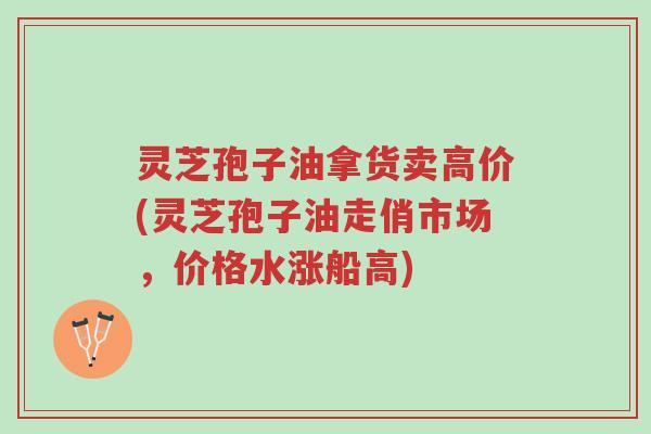 灵芝孢子油拿货卖高价(灵芝孢子油走俏市场,价格水涨船高)-第1张图片-超越 灵芝孢子油拿货卖高价(灵芝孢子油走俏市场,价格水涨船高)-第1张图片-超越