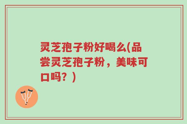 灵芝孢子粉好喝么(品尝灵芝孢子粉,美味可口吗?)-第1张图片-超越 灵芝孢子粉好喝么(品尝灵芝孢子粉,美味可口吗?)-第1张图片-超越