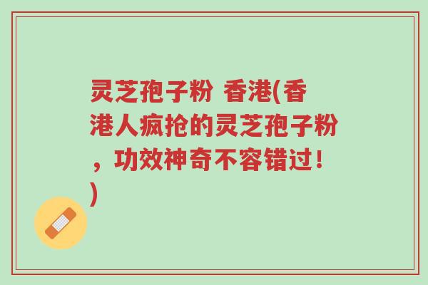 灵芝孢子粉 香港(香港人疯抢的灵芝孢子粉,功效神奇不容错过!)-第1张图片-超越 灵芝孢子粉 香港(香港人疯抢的灵芝孢子粉,功效神奇不容错过!)-第1张图片-超越