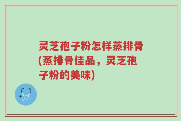 灵芝孢子粉怎样蒸排骨(蒸排骨佳品,灵芝孢子粉的美味)-第1张图片-超越 灵芝孢子粉怎样蒸排骨(蒸排骨佳品,灵芝孢子粉的美味)-第1张图片-超越