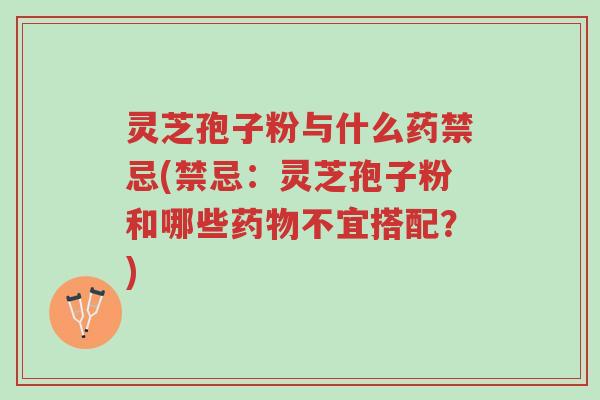 灵芝孢子粉与什么药禁忌(禁忌：灵芝孢子粉和哪些药物不宜搭配？)-第1张图片-超越