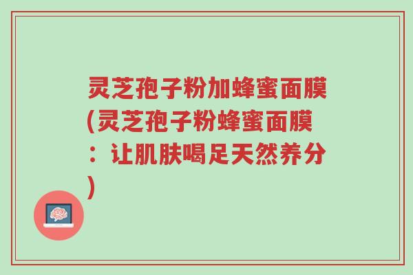 灵芝孢子粉加蜂蜜面膜(灵芝孢子粉蜂蜜面膜：让肌肤喝足天然养分)-第1张图片-超越