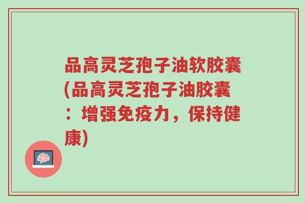 品高灵芝孢子油软胶囊(品高灵芝孢子油胶囊:增强免疫力,保持健康)-第1张图片-超越 品高灵芝孢子油软胶囊(品高灵芝孢子油胶囊:增强免疫力,保持健康)-第1张图片-超越