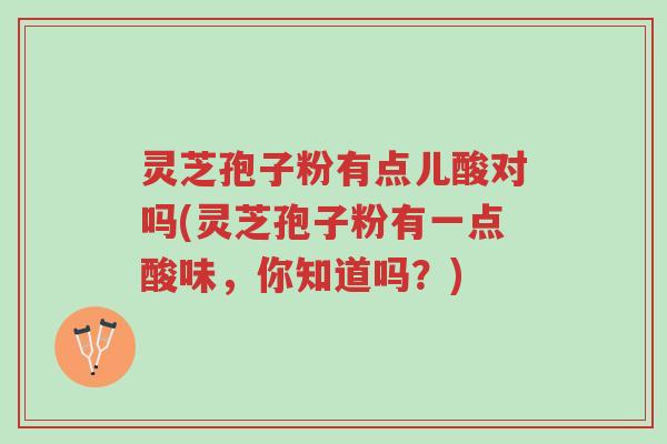 灵芝孢子粉有点儿酸对吗(灵芝孢子粉有一点酸味,你知道吗?)-第1张图片-超越 灵芝孢子粉有点儿酸对吗(灵芝孢子粉有一点酸味,你知道吗?)-第1张图片-超越