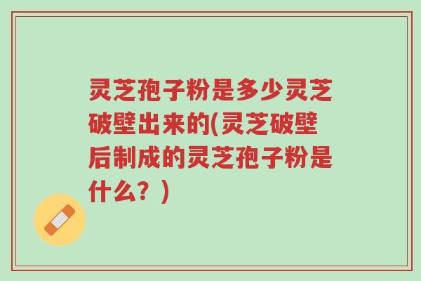 灵芝孢子粉是多少灵芝破壁出来的(灵芝破壁后制成的灵芝孢子粉是什么?)-第1张图片-超越 灵芝孢子粉是多少灵芝破壁出来的(灵芝破壁后制成的灵芝孢子粉是什么?)-第1张图片-超越
