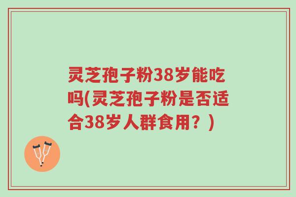 灵芝孢子粉38岁能吃吗(灵芝孢子粉是否适合38岁人群食用?)-第1张图片-超越 灵芝孢子粉38岁能吃吗(灵芝孢子粉是否适合38岁人群食用?)-第1张图片-超越