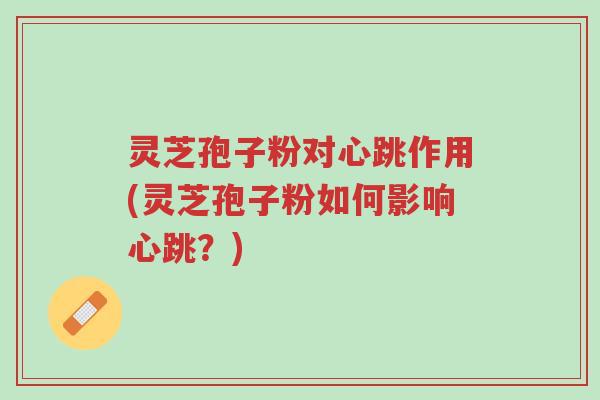 灵芝孢子粉对心跳作用(灵芝孢子粉如何影响心跳？)-第1张图片-超越