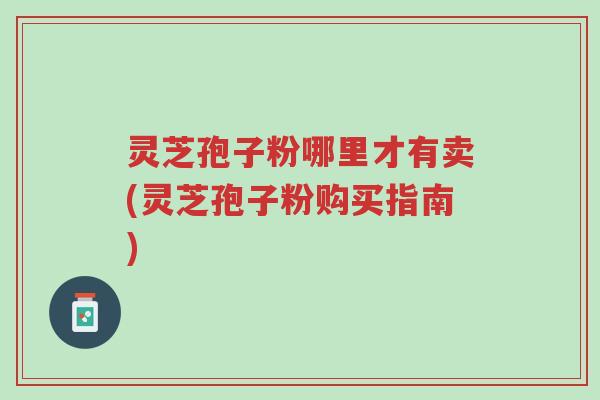 灵芝孢子粉哪里才有卖(灵芝孢子粉购买指南)-第1张图片-超越 灵芝孢子粉哪里才有卖(灵芝孢子粉购买指南)-第1张图片-超越