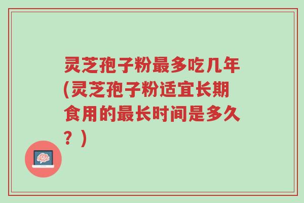 灵芝孢子粉最多吃几年(灵芝孢子粉适宜长期食用的最长时间是多久？)-第1张图片-超越