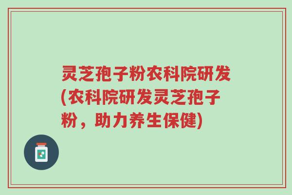 灵芝孢子粉农科院研发(农科院研发灵芝孢子粉,助力养生保健)-第1张图片-超越 灵芝孢子粉农科院研发(农科院研发灵芝孢子粉,助力养生保健)-第1张图片-超越
