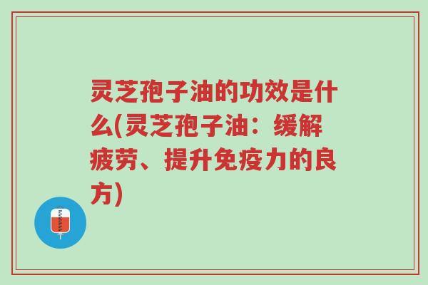灵芝孢子油的功效是什么(灵芝孢子油:缓解疲劳、提升免疫力的良方)-第1张图片-超越 灵芝孢子油的功效是什么(灵芝孢子油:缓解疲劳、提升免疫力的良方)-第1张图片-超越