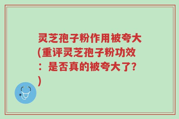 灵芝孢子粉作用被夸大(重评灵芝孢子粉功效:是否真的被夸大了?)-第1张图片-超越 灵芝孢子粉作用被夸大(重评灵芝孢子粉功效:是否真的被夸大了?)-第1张图片-超越