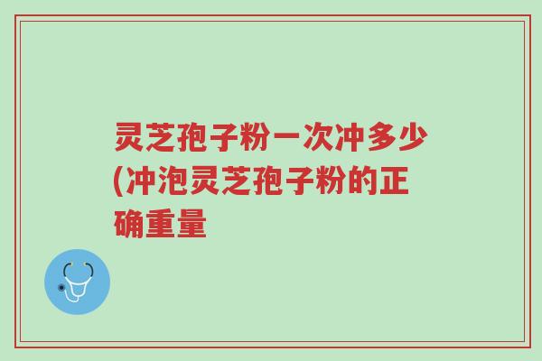 灵芝孢子粉一次冲多少(冲泡灵芝孢子粉的正确重量-第1张图片-超越