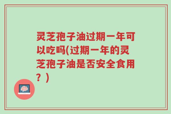灵芝孢子油过期一年可以吃吗(过期一年的灵芝孢子油是否安全食用?)-第1张图片-超越 灵芝孢子油过期一年可以吃吗(过期一年的灵芝孢子油是否安全食用?)-第1张图片-超越
