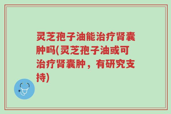 灵芝孢子油能治疗肾囊肿吗(灵芝孢子油或可治疗肾囊肿，有研究支持)-第1张图片-超越