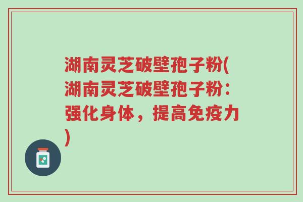 湖南灵芝破壁孢子粉(湖南灵芝破壁孢子粉:强化身体,提高免疫力)-第1张图片-超越 湖南灵芝破壁孢子粉(湖南灵芝破壁孢子粉:强化身体,提高免疫力)-第1张图片-超越