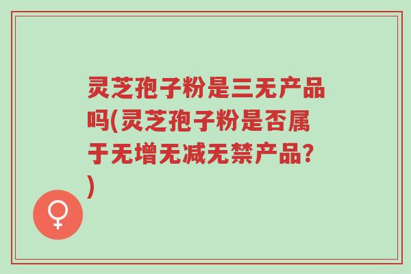 灵芝孢子粉是三无产品吗(灵芝孢子粉是否属于无增无减无禁产品?)-第1张图片-超越 灵芝孢子粉是三无产品吗(灵芝孢子粉是否属于无增无减无禁产品?)-第1张图片-超越