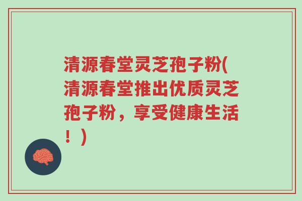 清源春堂灵芝孢子粉(清源春堂推出优质灵芝孢子粉，享受健康生活！)-第1张图片-超越