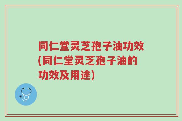 同仁堂灵芝孢子油功效(同仁堂灵芝孢子油的功效及用途)-第1张图片-超越 同仁堂灵芝孢子油功效(同仁堂灵芝孢子油的功效及用途)-第1张图片-超越