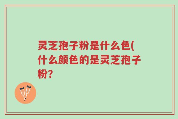 灵芝孢子粉是什么色(什么颜色的是灵芝孢子粉？-第1张图片-超越
