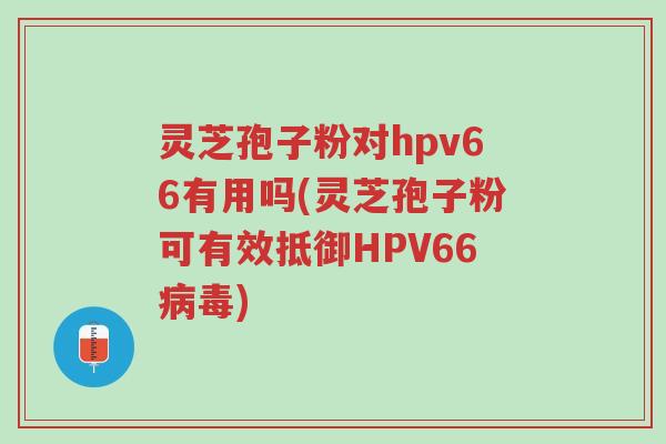 灵芝孢子粉对hpv66有用吗(灵芝孢子粉可有效抵御HPV66病毒)-第1张图片-超越 灵芝孢子粉对hpv66有用吗(灵芝孢子粉可有效抵御HPV66病毒)-第1张图片-超越
