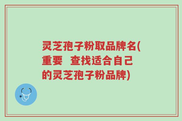 灵芝孢子粉取品牌名(重要 查找适合自己的灵芝孢子粉品牌)-第1张图片-超越 灵芝孢子粉取品牌名(重要 查找适合自己的灵芝孢子粉品牌)-第1张图片-超越