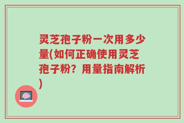 灵芝孢子粉一次用多少量(如何正确使用灵芝孢子粉?用量指南解析)-第1张图片-超越 灵芝孢子粉一次用多少量(如何正确使用灵芝孢子粉?用量指南解析)-第1张图片-超越