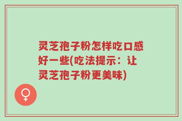 灵芝孢子粉怎样吃口感好一些(吃法提示：让灵芝孢子粉更美味)-第1张图片-超越