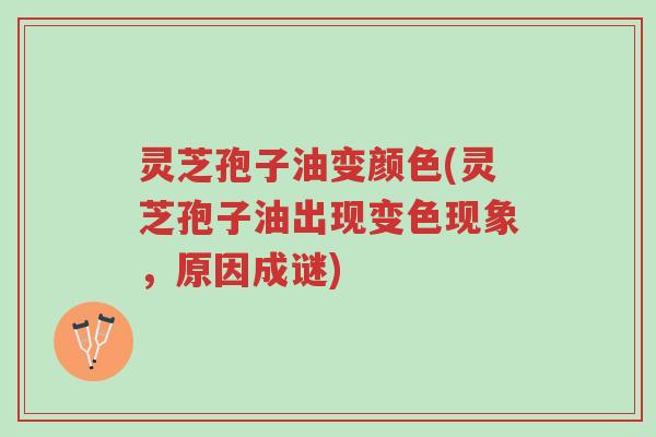灵芝孢子油变颜色(灵芝孢子油出现变色现象,原因成谜)-第1张图片-超越 灵芝孢子油变颜色(灵芝孢子油出现变色现象,原因成谜)-第1张图片-超越