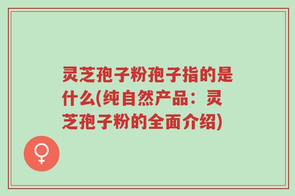 灵芝孢子粉孢子指的是什么(纯自然产品:灵芝孢子粉的全面介绍)-第1张图片-超越 灵芝孢子粉孢子指的是什么(纯自然产品:灵芝孢子粉的全面介绍)-第1张图片-超越