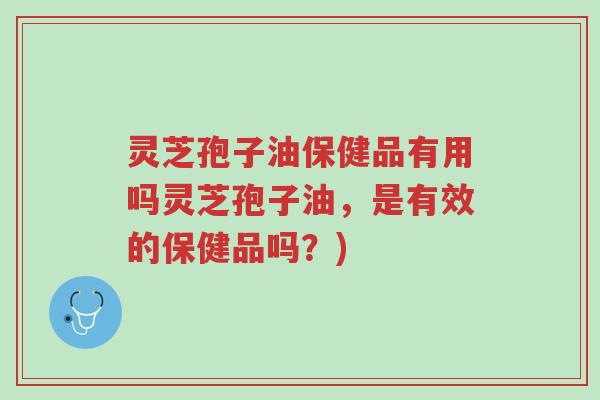 灵芝孢子油保健品有用吗灵芝孢子油,是有效的保健品吗?)-第1张图片-超越 灵芝孢子油保健品有用吗灵芝孢子油,是有效的保健品吗?)-第1张图片-超越