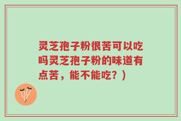 灵芝孢子粉很苦可以吃吗灵芝孢子粉的味道有点苦,能不能吃?)-第1张图片-超越 灵芝孢子粉很苦可以吃吗灵芝孢子粉的味道有点苦,能不能吃?)-第1张图片-超越
