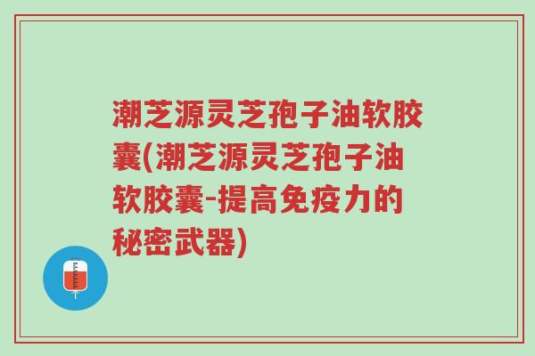 潮芝源灵芝孢子油软胶囊(潮芝源灵芝孢子油软胶囊-提高免疫力的秘密武器)-第1张图片-超越 潮芝源灵芝孢子油软胶囊(潮芝源灵芝孢子油软胶囊-提高免疫力的秘密武器)-第1张图片-超越