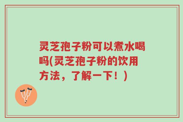 灵芝孢子粉可以煮水喝吗(灵芝孢子粉的饮用方法，了解一下！)-第1张图片-超越