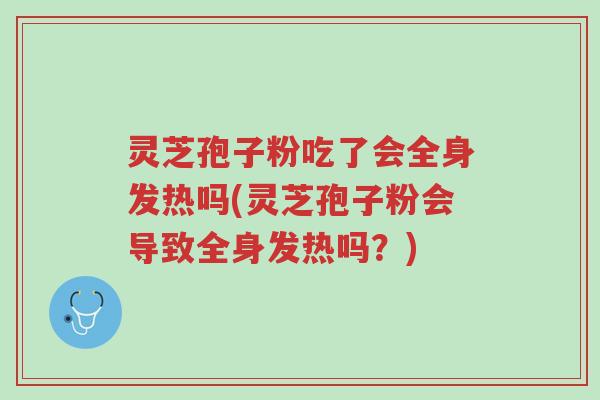 灵芝孢子粉吃了会全身发热吗(灵芝孢子粉会导致全身发热吗?)-第1张图片-超越 灵芝孢子粉吃了会全身发热吗(灵芝孢子粉会导致全身发热吗?)-第1张图片-超越