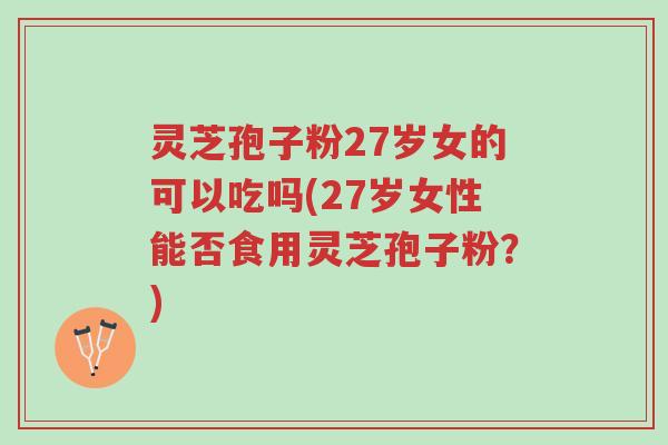 灵芝孢子粉27岁女的可以吃吗(27岁女性能否食用灵芝孢子粉?)-第1张图片-超越 灵芝孢子粉27岁女的可以吃吗(27岁女性能否食用灵芝孢子粉?)-第1张图片-超越
