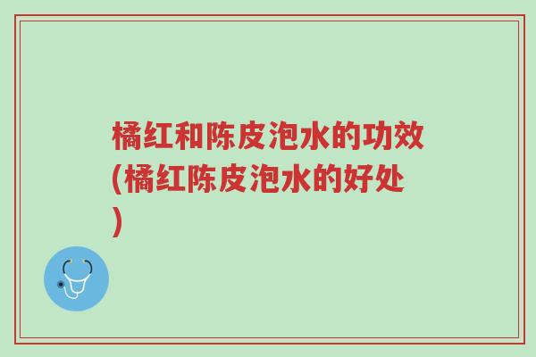 橘红和陈皮泡水的功效(橘红陈皮泡水的好处)-第1张图片-超越 橘红和陈皮泡水的功效(橘红陈皮泡水的好处)-第1张图片-超越