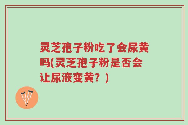 灵芝孢子粉吃了会尿黄吗(灵芝孢子粉是否会让尿液变黄？)-第1张图片-超越