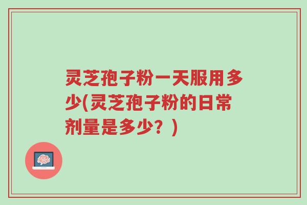 灵芝孢子粉一天服用多少(灵芝孢子粉的日常剂量是多少?)-第1张图片-超越 灵芝孢子粉一天服用多少(灵芝孢子粉的日常剂量是多少?)-第1张图片-超越