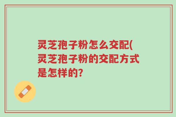 灵芝孢子粉怎么交配(灵芝孢子粉的交配方式是怎样的？-第1张图片-超越