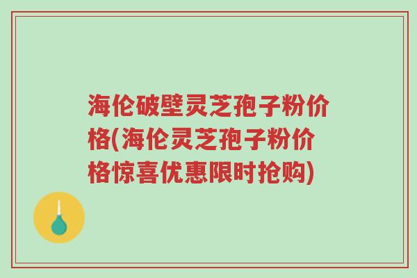 海伦破壁灵芝孢子粉价格(海伦灵芝孢子粉价格惊喜优惠限时抢购)-第1张图片-超越