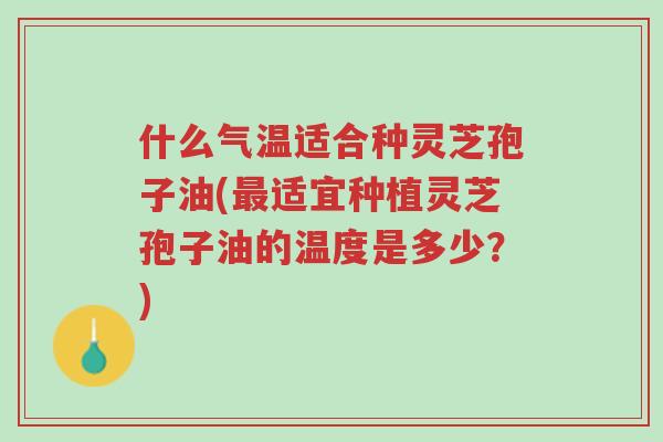 什么气温适合种灵芝孢子油(最适宜种植灵芝孢子油的温度是多少？)-第1张图片-超越
